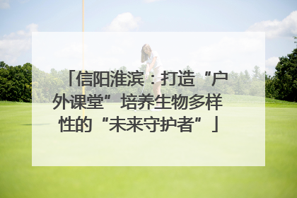 信阳淮滨：打造“户外课堂”培养生物多样性的“未来守护者”