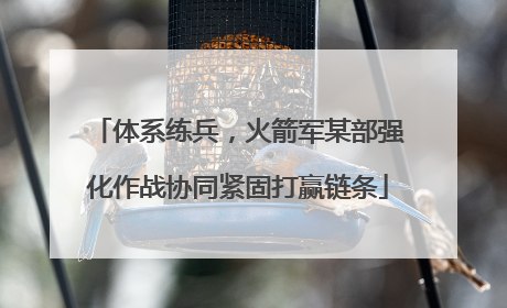 体系练兵，火箭军某部强化作战协同紧固打赢链条