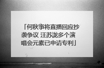 何秋亊将直播回应抄袭争议 汪苏泷多个演唱会元素已申请专利