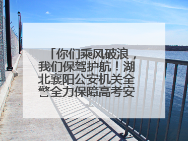 你们乘风破浪，我们保驾护航！湖北襄阳公安机关全警全力保障高考安全顺利举行