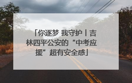 你逐梦 我守护丨吉林四平公安的“中考应援”超有安全感