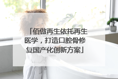 佰傲再生依托再生医学，打造口腔骨修复国产化创新方案