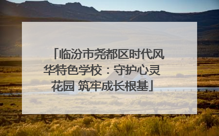 临汾市尧都区时代风华特色学校：守护心灵花园 筑牢成长根基