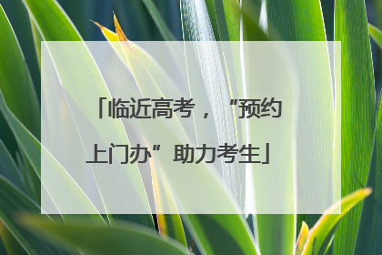 临近高考，“预约上门办”助力考生