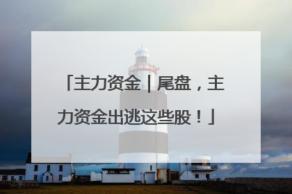 主力资金｜尾盘，主力资金出逃这些股！