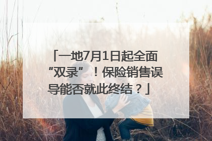 一地7月1日起全面“双录”！保险销售误导能否就此终结？