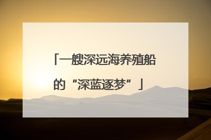 一艘深远海养殖船的“深蓝逐梦”