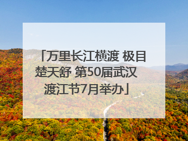 万里长江横渡 极目楚天舒 第50届武汉渡江节7月举办
