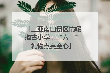 三亚南山景区情暖抱古小学,“六一”礼物点亮童心