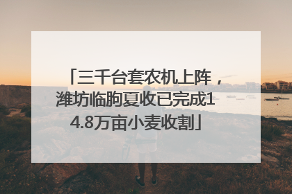 三千台套农机上阵，潍坊临朐夏收已完成14.8万亩小麦收割