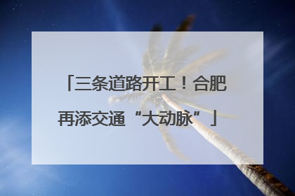 三条道路开工！合肥再添交通“大动脉”