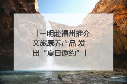 三明赴福州推介文旅康养产品 发出“夏日邀约”