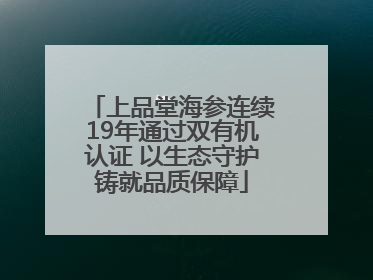 上品堂海参连续19年通过双有机认证 以生态守护铸就品质保障