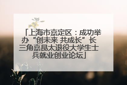 上海市嘉定区：成功举办“创未来 共成长”长三角嘉昆太退役大学生士兵就业创业论坛