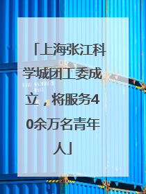 上海张江科学城团工委成立，将服务40余万名青年人