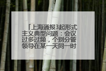 上海通报3起形式主义典型问题：会议过多过频，个别分管领导在某一天同一时段需参加3个会议