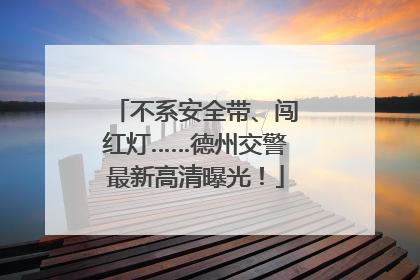 不系安全带、闯红灯……德州交警最新高清曝光！