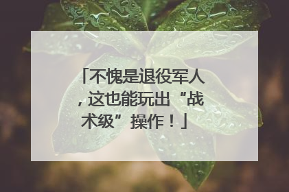 不愧是退役军人，这也能玩出“战术级”操作！