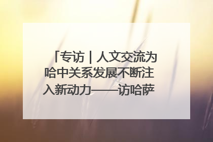 专访｜人文交流为哈中关系发展不断注入新动力——访哈萨克斯坦文化与信息部部长巴拉耶娃