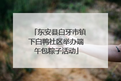 东安县白牙市镇下白鸭社区举办端午包粽子活动