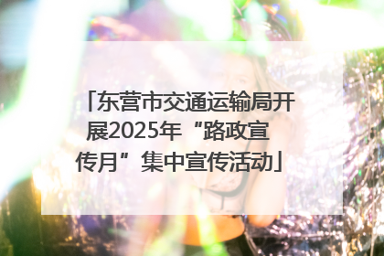 东营市交通运输局开展2025年“路政宣传月”集中宣传活动