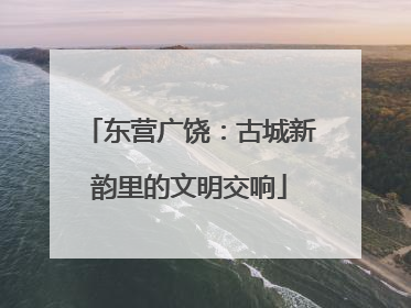 东营广饶：古城新韵里的文明交响