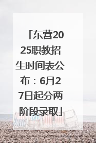 东营2025职教招生时间表公布：6月27日起分两阶段录取