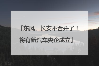 东风、长安不合并了!将有新汽车央企成立