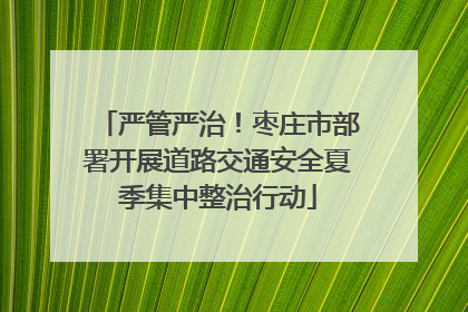 严管严治！枣庄市部署开展道路交通安全夏季集中整治行动