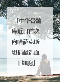 中华骨髓库近日首次向哈萨克斯坦捐献造血干细胞