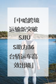 中哈跨境运输新突破 SJIUS助力36台轿运车高效出境