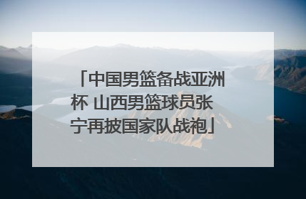 中国男篮备战亚洲杯 山西男篮球员张宁再披国家队战袍