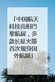 中国航天科技亮相巴黎航展，多款长征火箭首次现身国外航展