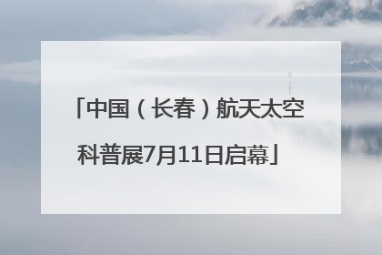 中国（长春）航天太空科普展7月11日启幕
