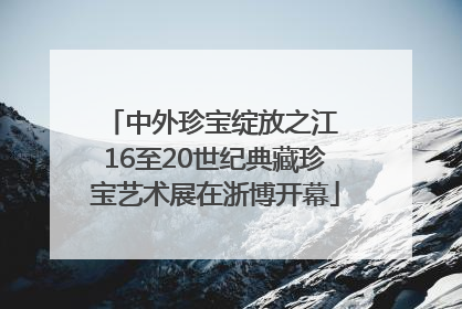 中外珍宝绽放之江 16至20世纪典藏珍宝艺术展在浙博开幕
