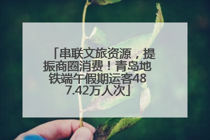 串联文旅资源，提振商圈消费！青岛地铁端午假期运客487.42万人次