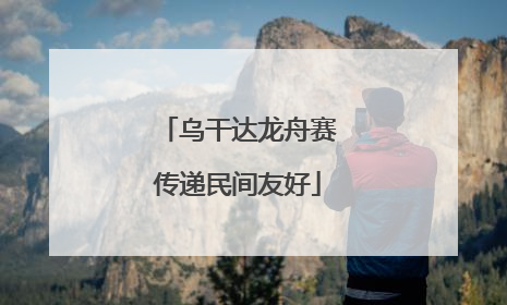 乌干达龙舟赛传递民间友好
