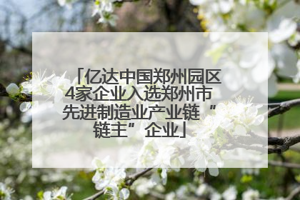 亿达中国郑州园区4家企业入选郑州市先进制造业产业链“链主”企业