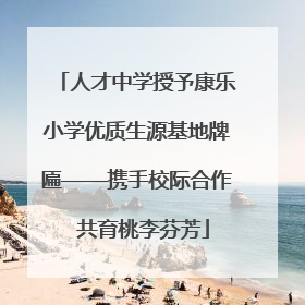 人才中学授予康乐小学优质生源基地牌匾——携手校际合作  共育桃李芬芳