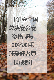 争夺全国总决赛参赛资格 超600名羽毛球爱好者竞技成都