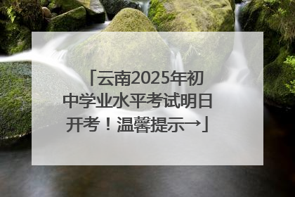 云南2025年初中学业水平考试明日开考！温馨提示→