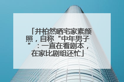 井柏然晒宅家素颜照，自称“中年男子”：一直在看剧本，在家比剧组还忙