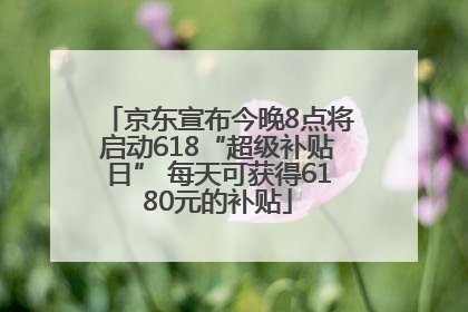 京东宣布今晚8点将启动618“超级补贴日” 每天可获得6180元的补贴