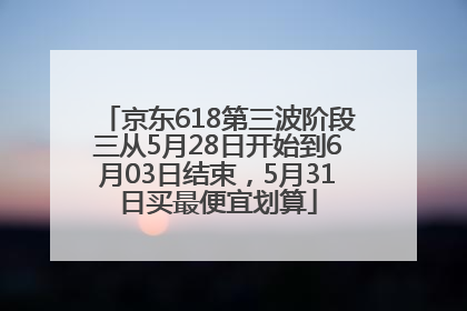 京东618第三波阶段三从5月28日开始到6月03日结束，5月31日买最便宜划算