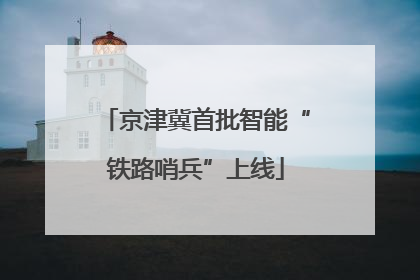 京津冀首批智能“铁路哨兵”上线