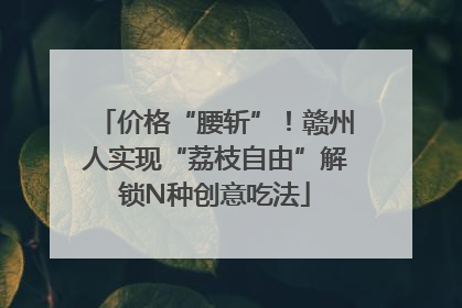 价格“腰斩”！赣州人实现“荔枝自由”解锁N种创意吃法