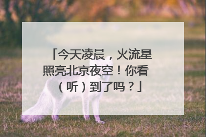 今天凌晨，火流星照亮北京夜空！你看（听）到了吗？