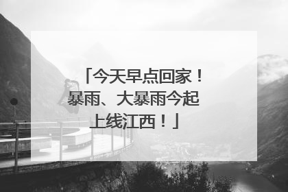 今天早点回家！暴雨、大暴雨今起上线江西！
