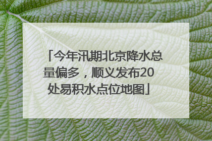今年汛期北京降水总量偏多，顺义发布20处易积水点位地图