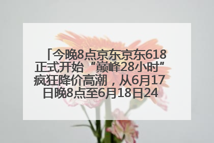 今晚8点京东京东618正式开始“巅峰28小时”疯狂降价高潮，从6月17日晚8点至6月18日24点内最便宜优惠